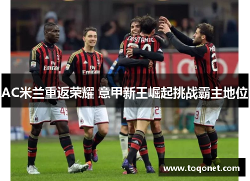 AC米兰重返荣耀 意甲新王崛起挑战霸主地位 AC米兰重返荣耀 意甲新王崛起挑战霸主地位