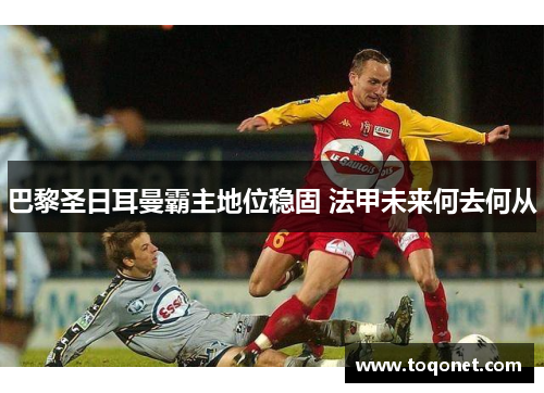 巴黎圣日耳曼霸主地位稳固 法甲未来何去何从
