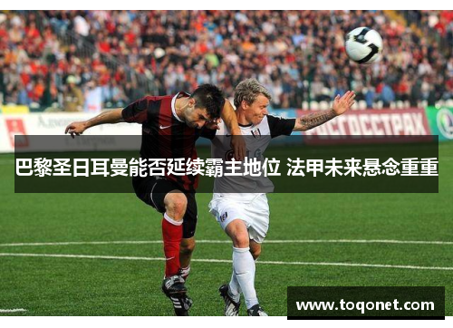 巴黎圣日耳曼能否延续霸主地位 法甲未来悬念重重
