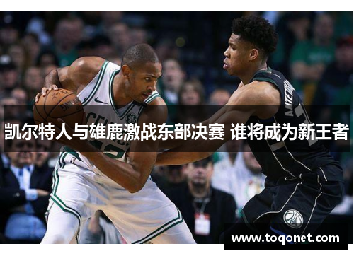 凯尔特人与雄鹿激战东部决赛 谁将成为新王者