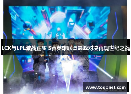 LCK与LPL激战正酣 S赛英雄联盟巅峰对决再现世纪之战 LCK与LPL激战正酣 S赛英雄联盟巅峰对决再现世纪之战