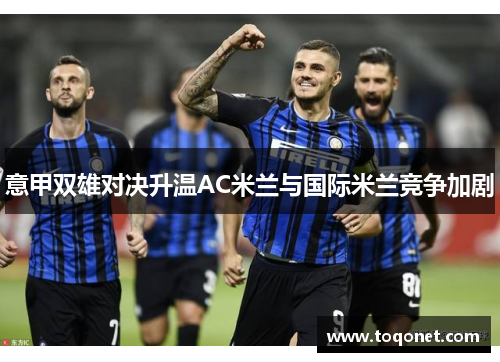 意甲双雄对决升温AC米兰与国际米兰竞争加剧 意甲双雄对决升温AC米兰与国际米兰竞争加剧