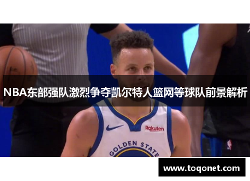 NBA东部强队激烈争夺凯尔特人篮网等球队前景解析 NBA东部强队激烈争夺凯尔特人篮网等球队前景解析
